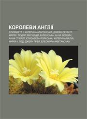 Korolevy Anhliï Yelyzaveta I, Kateryna Arahonsʹka, Dzhey̆n Sey̆mur, Mariya I Tyudor, Matylʹda Bulonsʹka, Anna Boley̆n, Anna Styuart,1233855646,9781233855643