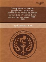 Giving voice to a silent generation Qualitative narratives of sexual beingness in the lives of women born during the war years (1939--1945).,1243728981,9781243728982