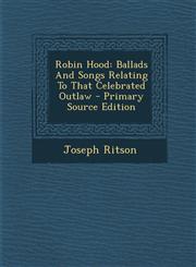 Robin Hood Ballads and Songs Relating to That Celebrated Outlaw - Primary Source Edition,1287806392,9781287806394
