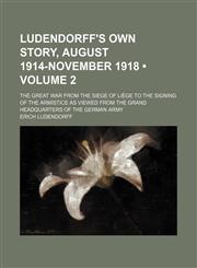 Ludendorff's Own Story, August 1914-November 1918 (Volume 2); The Great War From the Siege of Liège to the Signing of the Armistice as Viewed From the Grand Headquarters of the German Army,115121292X,9781151212924
