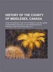 History of the County of Middlesex, Canada; From the Earliest Time to the Present, and Including a Department Devoted to the Preservation of Personal and Private Records, Etc,1459081994,9781459081994