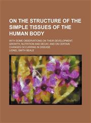 On the structure of the simple tissues of the human body; with some observations on their development, growth, nutrition and decay, and on certain changes occurring in disease,1231029323,9781231029329