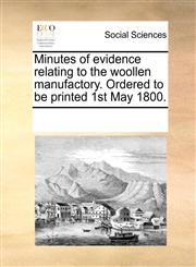 Minutes of evidence relating to the woollen manufactory. Ordered to be printed 1st May 1800.,1170080367,9781170080368