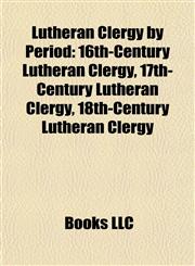 Lutheran Clergy by Period 16th-Century Lutheran Clergy, 17th-Century Lutheran Clergy, 18th-Century Lutheran Clergy,1158084862,9781158084869