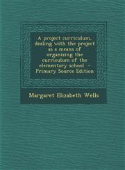 Project Curriculum, Dealing with the Project as a Means of Organizing the Curriculum of the Elementary School,1287624871,9781287624875