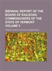 Biennial report of the Board of Railroad Commissioners of the State of Vermont Volume 5,1231316993,9781231316993