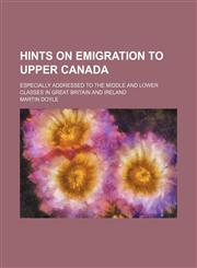 Hints on Emigration to Upper Canada; Especially Addressed to the Middle and Lower Classes in Great Britain and Ireland,1151351695,9781151351692