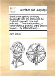 Entick's new spelling dictionary, teaching to write and pronounce the English tongue with ease and propriety; ... To which is prefixed, a comprehensive grammar of the English tongue; ... By William Crakelt, ...,1170536948,9781170536940