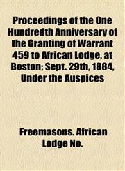 Proceedings of the One Hundredth Anniversary of the Granting of Warrant 459 to African Lodge, at Boston; Sept. 29th, 1884, Under the Auspices,1154482170,9781154482171