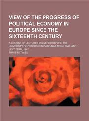 View of the progress of political economy in Europe since the sixteenth century; a course of lectures delivered before the University of Oxford in Michaelmas term, 1846, and Lent term, 1847,1152102338,9781152102330