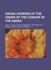 Grand Crosses of the Order of the Condor of the Andes Adolfo Costa Du Rels, Edward VIII, Josip Broz Tito, Prince Philippe, Duke of Brabant,1230827110,9781230827117