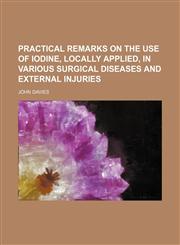 Practical remarks on the use of iodine, locally applied, in various surgical diseases and external injuries,1151443344,9781151443342