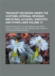 Treasury decisions under the customs, internal revenue, industrial alcohol, narcotic and other laws Volume 13,113073031X,9781130730319