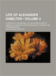 Life of Alexander Hamilton (Volume 4); A History of the Republic of the United States of America, as Traced in His Writings and in Those of His Contemporaries,1154084396,9781154084399