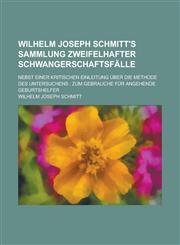 Wilhelm Joseph Schmitt's Sammlung zweifelhafter Schwangerschaftsfälle; nebst einer kritischen Einleitung über die Methode des Untersuchens zum Gebrauche für angehende Geburtshelfer,1234327996,9781234327996