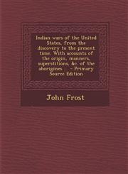 Indian Wars of the United States, from the Discovery to the Present Time. with Accounts of the Origin, Manners, Superstitions, &C. of the Aborigines .,128787620X,9781287876205