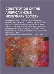 Constitution of the American home missionary society; recommended by a convention of the friends of missions. Held in the city of New York, May 10, 1826, and adopted by the United domestic missionary society together with the fourth,1230186131,9781230186139