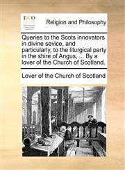 Queries to the Scots innovators in divine sevice, and particularly, to the liturgical party in the shire of Angus, ... By a lover of the Church of Scotland.,1171123299,9781171123293