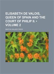 Elisabeth de Valois, Queen of Spain and the Court of Philip II. (Volume 2),1235740897,9781235740893