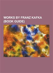 Works by Franz Kafka (Book Guide) Books by Franz Kafka, Essays by Franz Kafka, Novellas by Franz Kafka, Novels by Franz Kafka, Short Stories by Franz,1230545964,9781230545967