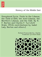 Unexplored Syria. Visits to the Libanus, the Tulúl el Safā, the Anti-Libanus, the Northern Libanus, and the Aláh. By R. F. Burton and Charles F. Tyrwhitt Drake. [With contributions by Isabel Lady Burton and others.],1241734445,9781241734442