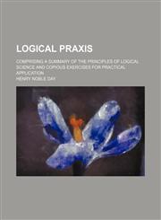 Logical praxis; comprising a summary of the principles of logical science and copious exercises for practical application,1458831736,9781458831736