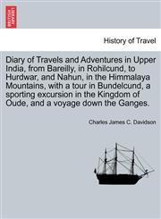 Diary of Travels and Adventures in Upper India, from Bareilly, in Rohilcund, to Hurdwar, and Nahun, in the Himmalaya Mountains, with a tour in Bundelcund, a sporting excursion in the Kingdom of Oude, and a voyage down the Ganges.,1240923996,9781240923991