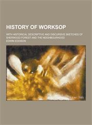 History of Worksop; With Historical Descriptive and Discursive Sketches of Sherwood Forest and the Neighbourhood,1230368566,9781230368566