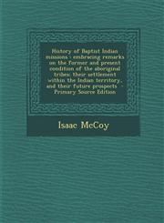 History of Baptist Indian Missions Embracing Remarks on the Former and Present Condition of the Aboriginal Tribes; Their Settlement Within the Indian,1293713295,9781293713297