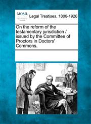 On the reform of the testamentary jurisdiction / issued by the Committee of Proctors in Doctors' Commons.,1241014477,9781241014476
