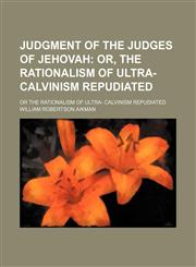 Judgment of the Judges of Jehovah; Or, the Rationalism of Ultra-Calvinism Repudiated. or the Rationalism of Ultra- Calvinism Repudiated,1459093496,9781459093492