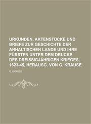 Urkunden, Aktenstücke und Briefe zur Geschichte der anhaltischen lande und ihre Fürsten unter dem Drucke des Dreissigjährigen Krieges, 1623-45, herausg. von G. Krause,123002512X,9781230025124