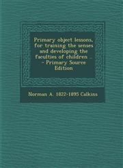 Primary object lessons, for training the senses and developing the faculties of children ..  - Primary Source Edition,1293228443,9781293228449