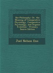 Bio-Philosophy Or, the Meaning of Comparative Physiology, Comparative Psychology, and Organic Evolution - Primary Source Edition,129435969X,9781294359692