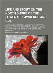 Life and Sport on the North Shore of the Lower St. Lawrence and Gulf; Containing Chapters on Salmon Fishing, Trapping, the Folk-Lore of the Montagnais Indians and Tales of Adventure on the Fringe of the Labrador Peninsula,1150874724,9781150874727