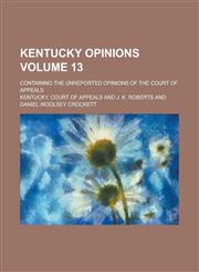 Kentucky Opinions; Containing the Unreported Opinions of the Court of Appeals Volume 13,1236837657,9781236837653