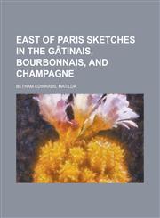 East of Paris Sketches in the G[tinais, Bourbonnais, and Champagne,1153603160,9781153603164