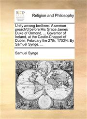 Unity among brethren. A sermon preach'd before His Grace James Duke of Ormond, ... Governor of Ireland, at the Castle-Chappel of Dublin; February the 27th, 1703/4. By Samuel Synge, ...,117108370X,9781171083702