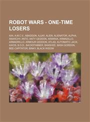 Robot Wars - One-time Losers 4x4, A.M.C.V., Abaddon, Ajjay, Alien, Alienator, Alpha, Anarchy, Anto, Anty Geddon, Araknia, Armadillo, Armadrillo, Armour Geddon, Atlas, Automatic Jack, Axios, B.O.D., Backstabber, Banshee, Bash Gordon, Bee-Capitator, Binky,,123477433X,9781234774332