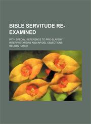 Bible servitude re-examined; with special reference to pro-slavery interpretations and infidel objections,1150336374,9781150336379