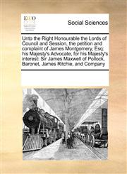 Unto the Right Honourable the Lords of Council and Session, the petition and complaint of James Montgomery, Esq his Majesty's Advocate, for his Majesty's interest: Sir James Maxwell of Pollock, Baronet, James Ritchie, and Company,1171218265,9781171218265