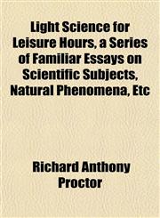Light Science for Leisure Hours, a Series of Familiar Essays on Scientific Subjects, Natural Phenomena, Etc,1151535907,9781151535900