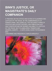 Binn's justice, or magistrate's daily companion; a treatise on the office and duties of aldermen and justices of the peace, in the commonwealth of Pennsylvania including all the required forms of process and docket-entries, and,1234311712,9781234311711