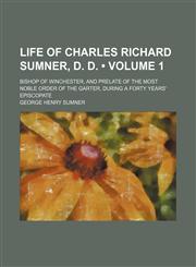 Life of Charles Richard Sumner, D. D. (Volume 1); bishop of Winchester, and prelate of the most noble Order of the garter, during a forty years' episcopate,1150003030,9781150003035