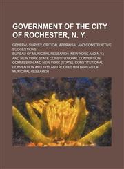 Government of the City of Rochester, N. Y.; General Survey, Critical Appraisal and Constructive Suggestions,1150066369,9781150066368