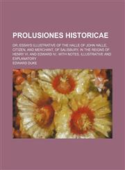 Prolusiones Historicae (Volume 1); Or, Essays Illustrative of the Halle of John Halle, Citizen, and Merchant, of Salisbury, in the Reigns of Henry Vi. and Edward Iv. With Notes, Illustrative and Explanatory,1150371889,9781150371882