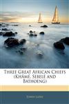 Three Great African Chiefs (Khâmé, Sebelé and Bathoeng),1146112564,9781146112567