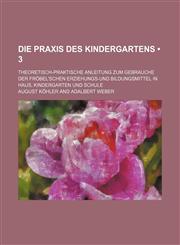 Die Praxis Des Kindergartens (3); Theoretisch-Praktische Anleitung Zum Gebrauche Der Fröbel'schen Erziehungs-Und Bildungsmittel in Haus, Kindergarten Und Schule,1235306232,9781235306235