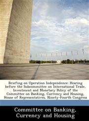 Briefing on Operation Independence Hearing before the Subcommittee on International Trade, Investment and Monetary Policy of the Committee on Banking, Currency and Housing, House of Representatives, Ninety-Fourth Congress,1288370482,9781288370481