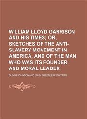 William Lloyd Garrison and His Times; Or, Sketches of the Anti-Slavery Movement in America, and of the Man Who Was Its Founder and Moral Leader,1458990761,9781458990761